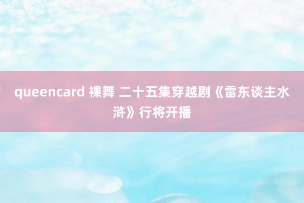 queencard 裸舞 二十五集穿越剧《雷东谈主水浒》行将