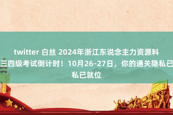 twitter 白丝 2024年浙江东说念主力资源料理师三四级考试倒计时！10月26-27日，你的通关隐私已就位