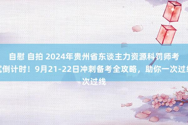 自慰 自拍 2024年贵州省东谈主力资源科罚师考试倒计时！9月21-22日冲刺备考全攻略，助你一次过线