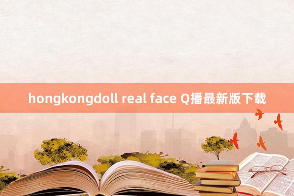 hongkongdoll real face Q播最新版下载