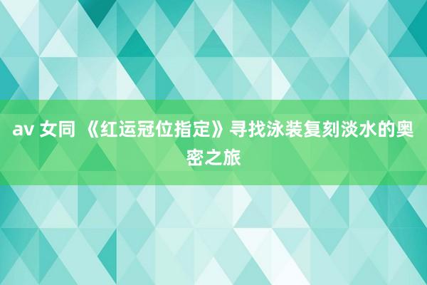 av 女同 《红运冠位指定》寻找泳装复刻淡水的奥密之旅