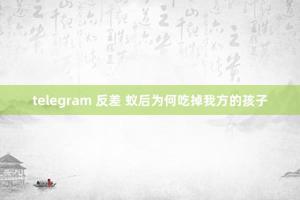 telegram 反差 蚁后为何吃掉我方的孩子