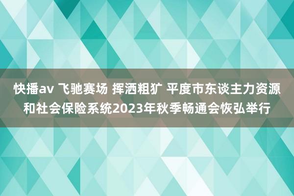 快播av 飞驰赛场 挥洒粗犷 平度市东谈主力资源和社会保险系统2023年秋季畅通会恢弘举行