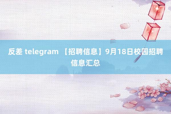 反差 telegram 【招聘信息】9月18日校园招聘信息汇总