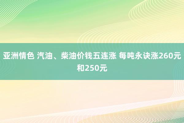 亚洲情色 汽油、柴油价钱五连涨 每吨永诀涨260元和250元