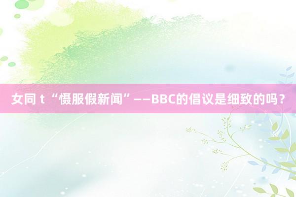 女同 t “慑服假新闻”——BBC的倡议是细致的吗？