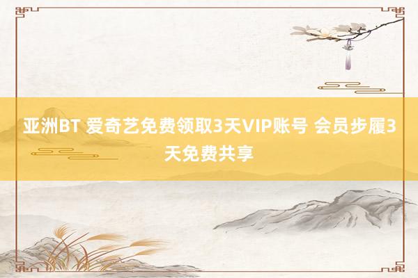 亚洲BT 爱奇艺免费领取3天VIP账号 会员步履3天免费共享