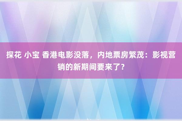 探花 小宝 香港电影没落，内地票房繁茂：影视营销的新期间要来了？