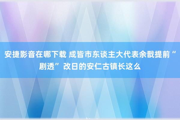 安捷影音在哪下载 成皆市东谈主大代表余戬提前“剧透” 改日的安仁古镇长这么