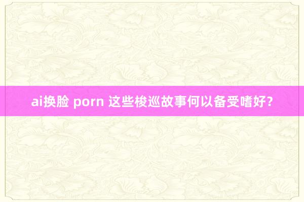 ai换脸 porn 这些梭巡故事何以备受嗜好？