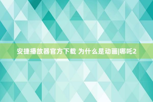 安捷播放器官方下载 为什么是动画|哪吒2