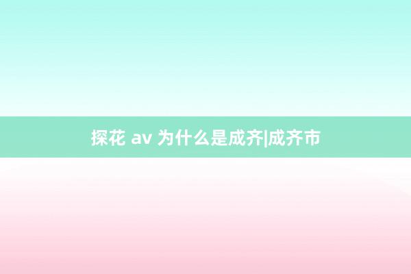 探花 av 为什么是成齐|成齐市