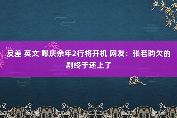 反差 英文 曝庆余年2行将开机 网友：张若昀欠的剧终于还上了