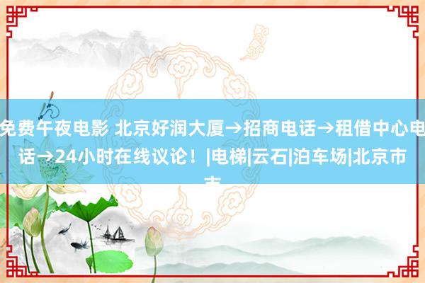 免费午夜电影 北京好润大厦→招商电话→租借中心电话→24小时在线议论！|电梯|云石|泊车场|北京市