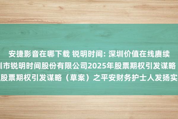 安捷影音在哪下载 锐明时间: 深圳价值在线赓续护士人有限公司对于深圳市锐明时间股份有限公司2025年股票期权引发谋略（草案）之平安财务护士人发扬实质纲目