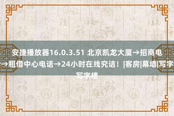 安捷播放器16.0.3.51 北京凯龙大厦→招商电话→租借中心电话→24小时在线究诘！|客房|幕墙|写字楼