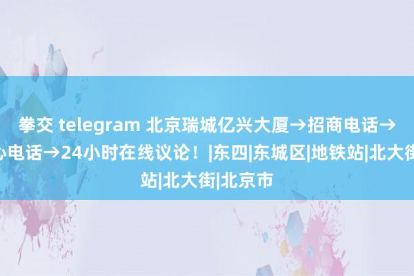 拳交 telegram 北京瑞城亿兴大厦→招商电话→租出中心电话→24小时在线议论！|东四|东城区|地铁站|北大街|北京市