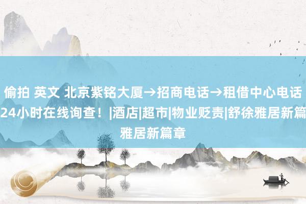 偷拍 英文 北京紫铭大厦→招商电话→租借中心电话→24小时在线询查！|酒店|超市|物业贬责|舒徐雅居新篇章